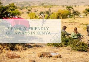 Family Adventures: 5 Family-Friendly Getaways in Kenya