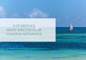 Beach Bliss: 5 of Kenya's Most Spectacular Coastal Getaways